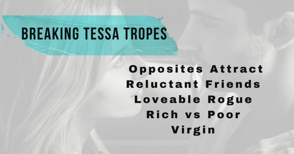 This is part of the cover for Breaking Tessa. It shows just the faces of the young woman and man as they are facing each other staring intently at each other. The man has a dark stubble for a mustache and beard. His hair is dark. His arm is  raised and placed on the wall next to the woman's head. Her hair is blonde and shoulder length. The picture is black and white. The title of the picture is Breaking Tessa Tropes which is highlighted in the same blue as the cover title.  The tropes listed, in black letters, on the picture are opposites attract, reluctant friends, loveable rogue, and rich vs poor.